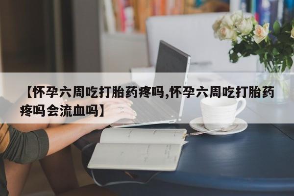 网上卖打胎药的微信【怀孕六周吃打胎药疼吗,怀孕六周吃打胎药疼吗会流血吗】