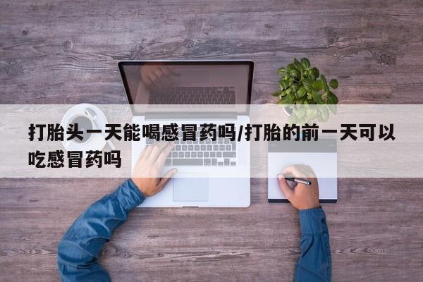 网上卖打胎药的微信打胎头一天能喝感冒药吗/打胎的前一天可以吃感冒药吗