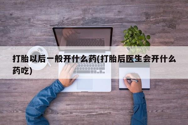 网上卖打胎药的微信打胎以后一般开什么药(打胎后医生会开什么药吃)