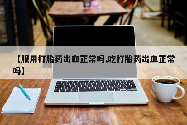 网上卖打胎药的微信【服用打胎药出血正常吗,吃打胎药出血正常吗】