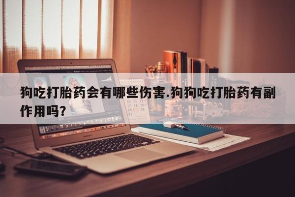 网上卖打胎药的微信狗吃打胎药会有哪些伤害.狗狗吃打胎药有副作用吗？