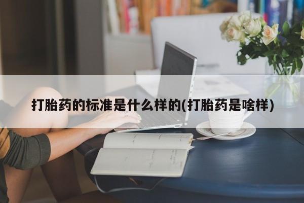 网上卖打胎药的微信打胎药的标准是什么样的(打胎药是啥样)