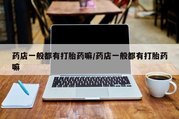 网上卖打胎药的微信药店一般都有打胎药嘛/药店一般都有打胎药嘛