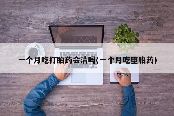 网上卖打胎药的微信一个月吃打胎药会清吗(一个月吃堕胎药)