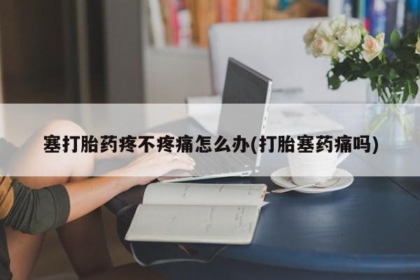 网上卖打胎药的微信塞打胎药疼不疼痛怎么办(打胎塞药痛吗)