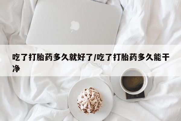 网上卖打胎药的微信吃了打胎药多久就好了/吃了打胎药多久能干净
