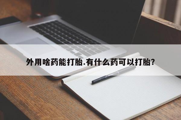 网上卖打胎药的微信外用啥药能打胎.有什么药可以打胎？