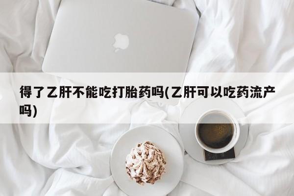 网上卖打胎药的微信得了乙肝不能吃打胎药吗(乙肝可以吃药流产吗)