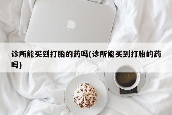 网上卖打胎药的微信诊所能买到打胎的药吗(诊所能买到打胎的药吗)