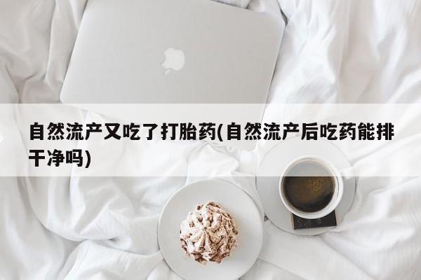 网上卖打胎药的微信自然流产又吃了打胎药(自然流产后吃药能排干净吗)