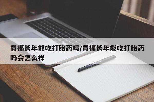 网上卖打胎药的微信胃痛长年能吃打胎药吗/胃痛长年能吃打胎药吗会怎么样