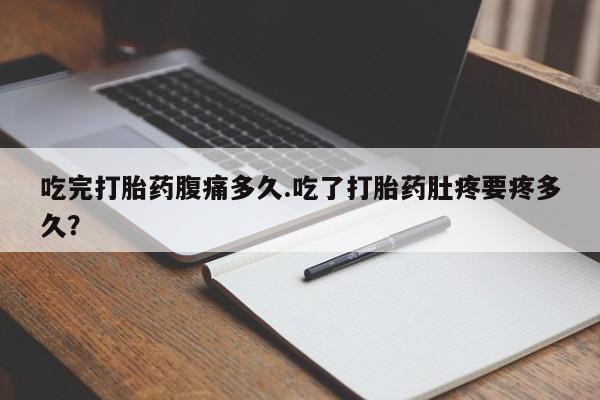 网上卖打胎药的微信吃完打胎药腹痛多久.吃了打胎药肚疼要疼多久？