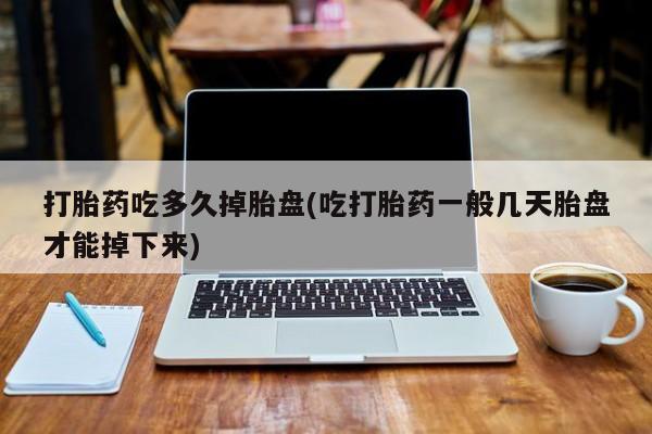 网上卖打胎药的微信打胎药吃多久掉胎盘(吃打胎药一般几天胎盘才能掉下来)