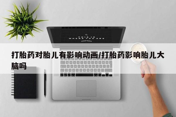 网上卖打胎药的微信打胎药对胎儿有影响动画/打胎药影响胎儿大脑吗