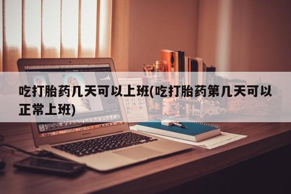 网上卖打胎药的微信吃打胎药几天可以上班(吃打胎药第几天可以正常上班)