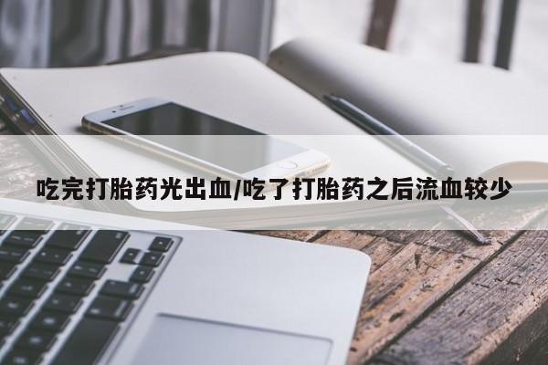 网上卖打胎药的微信吃完打胎药光出血/吃了打胎药之后流血较少