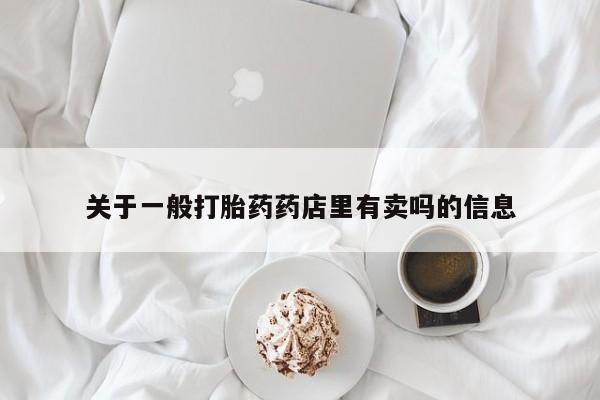 网上卖打胎药的微信关于一般打胎药药店里有卖吗的信息