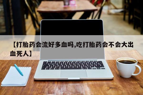 网上卖打胎药的微信【打胎药会流好多血吗,吃打胎药会不会大出血死人】