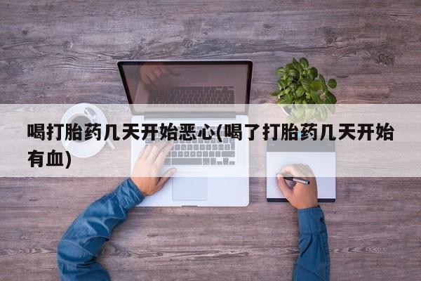 网上卖打胎药的微信喝打胎药几天开始恶心(喝了打胎药几天开始有血)