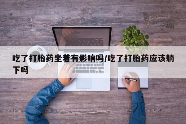 网上卖打胎药的微信吃了打胎药坐着有影响吗/吃了打胎药应该躺下吗