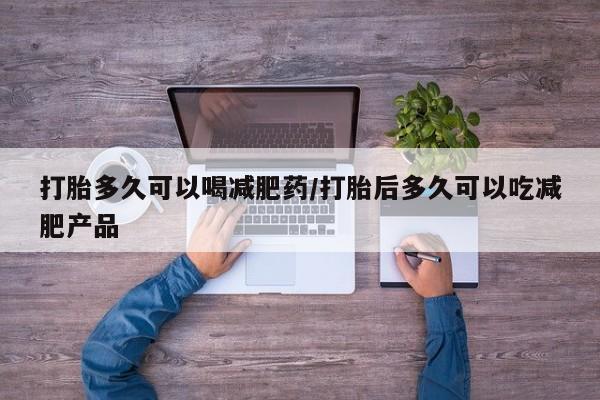 网上卖打胎药的微信打胎多久可以喝减肥药/打胎后多久可以吃减肥产品