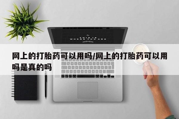 网上卖打胎药的微信网上的打胎药可以用吗/网上的打胎药可以用吗是真的吗