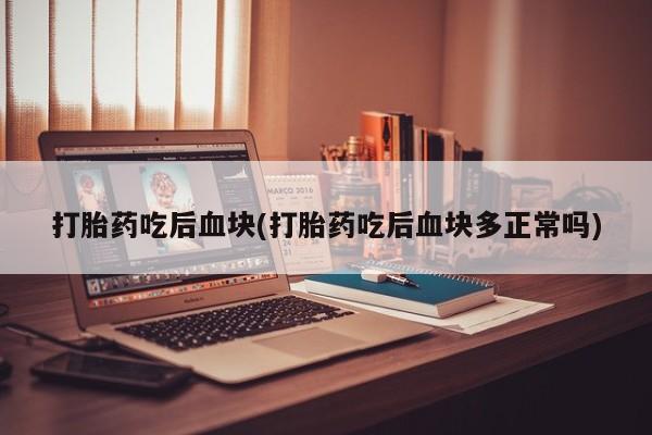 网上卖打胎药的微信打胎药吃后血块(打胎药吃后血块多正常吗)