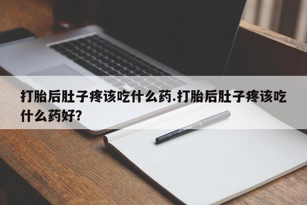网上卖打胎药的微信打胎后肚子疼该吃什么药.打胎后肚子疼该吃什么药好？