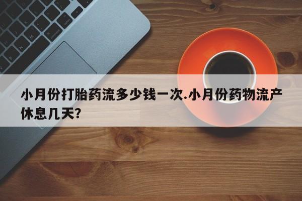 网上卖打胎药的微信小月份打胎药流多少钱一次.小月份药物流产休息几天？