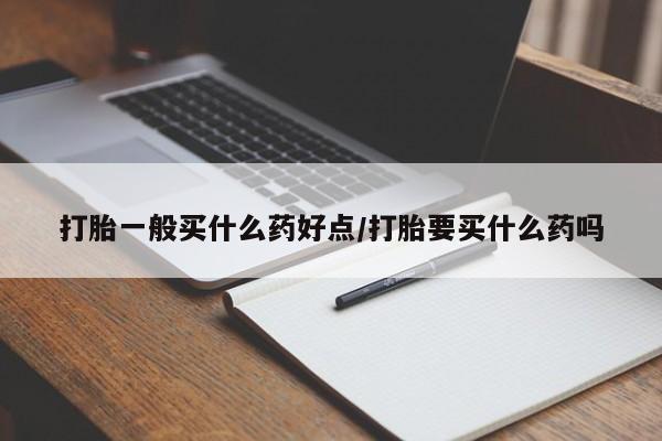 网上卖打胎药的微信打胎一般买什么药好点/打胎要买什么药吗