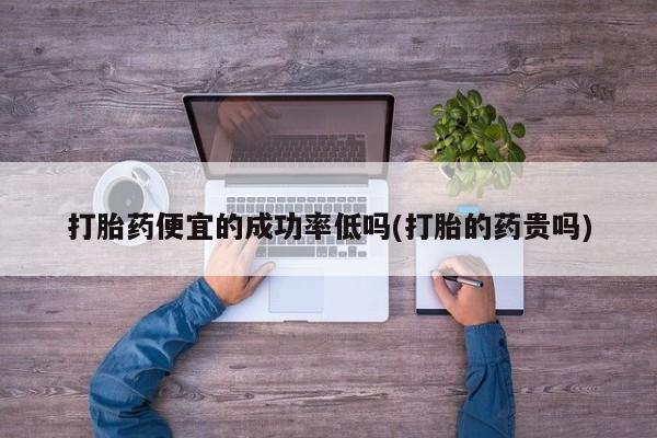 网上卖打胎药的微信打胎药便宜的成功率低吗(打胎的药贵吗)