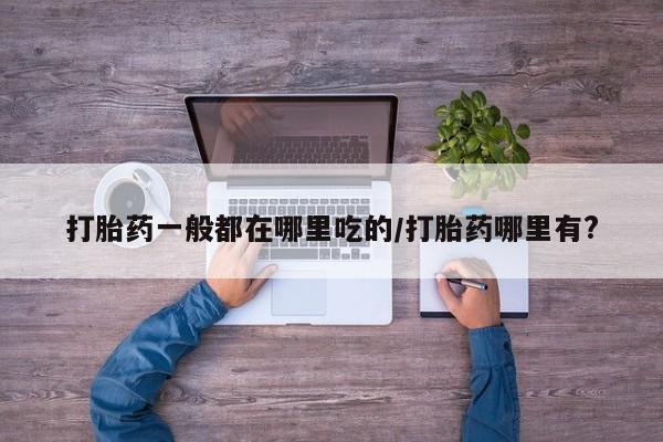 网上卖打胎药的微信打胎药一般都在哪里吃的/打胎药哪里有?