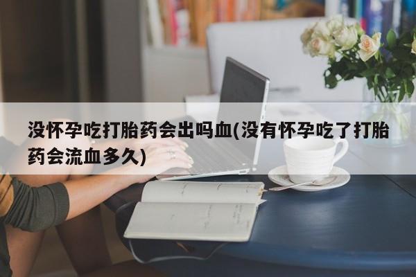 网上卖打胎药的微信没怀孕吃打胎药会出吗血(没有怀孕吃了打胎药会流血多久)
