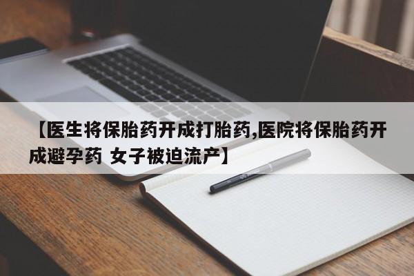 网上卖打胎药的微信【医生将保胎药开成打胎药,医院将保胎药开成避孕药 女子被迫流产】