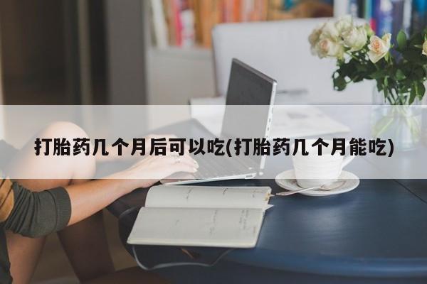 网上卖打胎药的微信打胎药几个月后可以吃(打胎药几个月能吃)