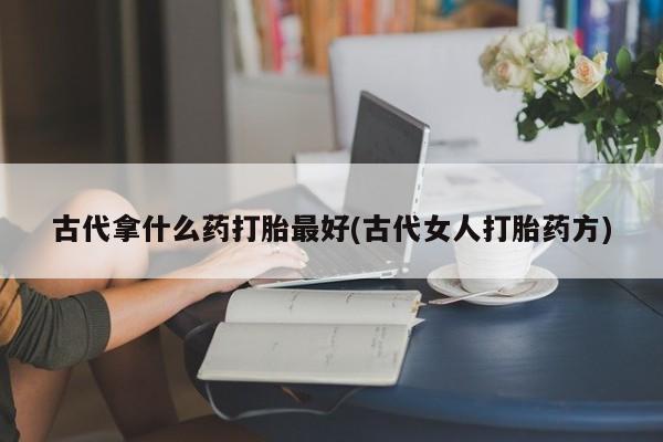 网上卖打胎药的微信古代拿什么药打胎最好(古代女人打胎药方)