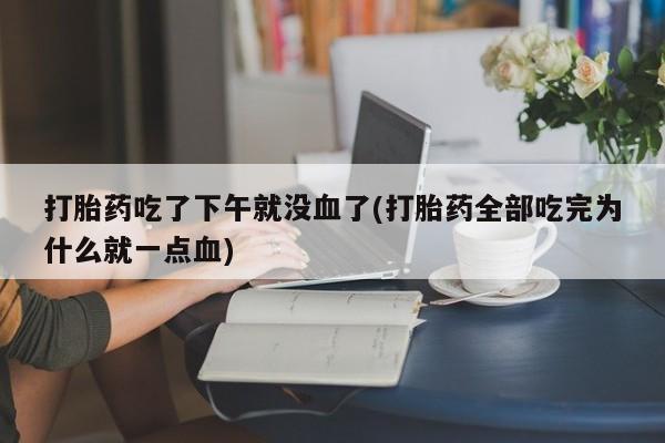 网上卖打胎药的微信打胎药吃了下午就没血了(打胎药全部吃完为什么就一点血)