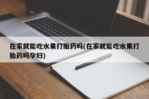 网上卖打胎药的微信在家就能吃水果打胎药吗(在家就能吃水果打胎药吗孕妇)