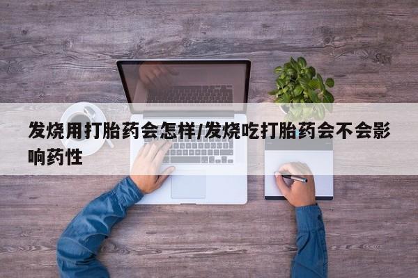 网上卖打胎药的微信发烧用打胎药会怎样/发烧吃打胎药会不会影响药性