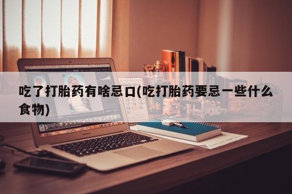 网上卖打胎药的微信吃了打胎药有啥忌口(吃打胎药要忌一些什么食物)