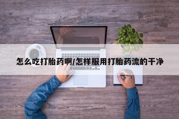 网上卖打胎药的微信怎么吃打胎药啊/怎样服用打胎药流的干净