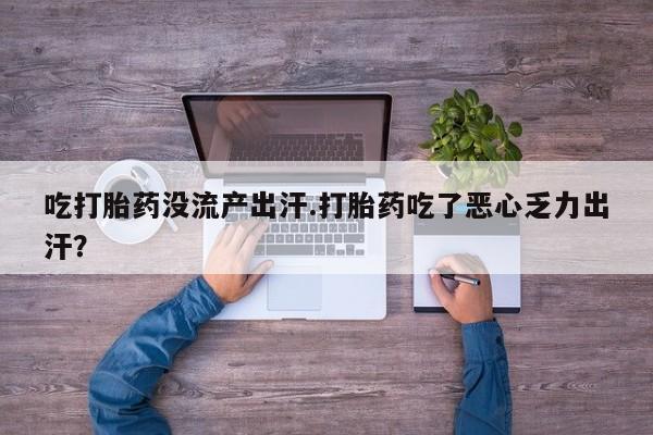 网上卖打胎药的微信吃打胎药没流产出汗.打胎药吃了恶心乏力出汗？