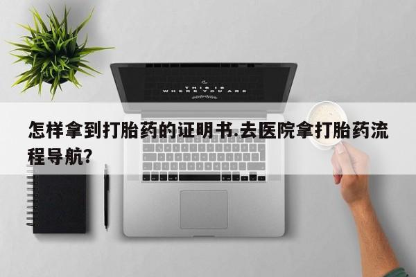 网上卖打胎药的微信怎样拿到打胎药的证明书.去医院拿打胎药流程导航？