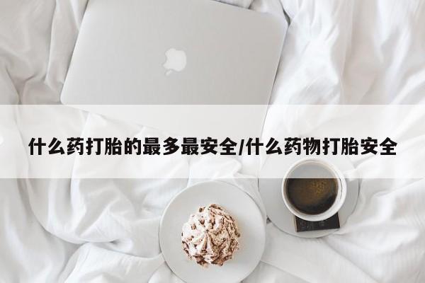 网上卖打胎药的微信什么药打胎的最多最安全/什么药物打胎安全