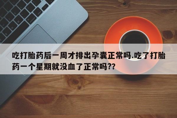 网上卖打胎药的微信吃打胎药后一周才排出孕囊正常吗.吃了打胎药一个星期就没血了正常吗?？
