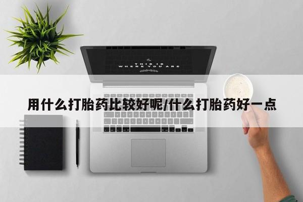网上卖打胎药的微信用什么打胎药比较好呢/什么打胎药好一点