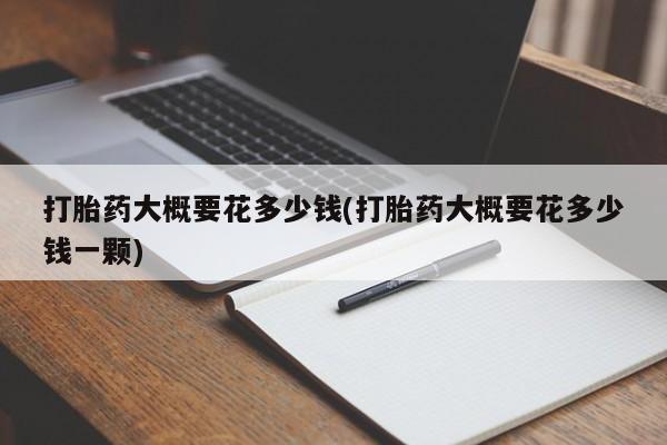 网上卖打胎药的微信打胎药大概要花多少钱(打胎药大概要花多少钱一颗)