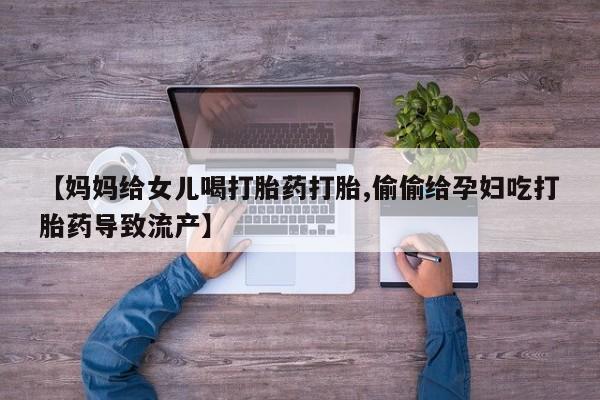 网上卖打胎药的微信【妈妈给女儿喝打胎药打胎,偷偷给孕妇吃打胎药导致流产】