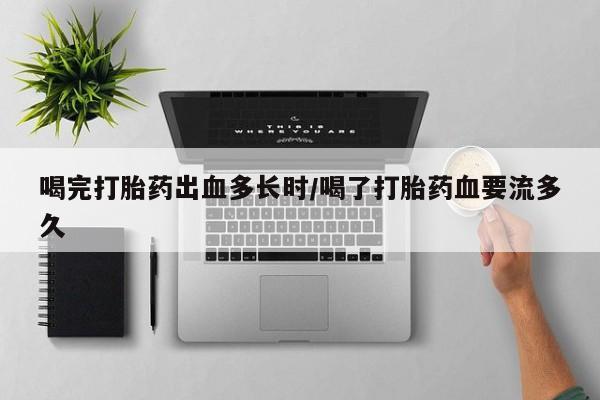 网上卖打胎药的微信喝完打胎药出血多长时/喝了打胎药血要流多久