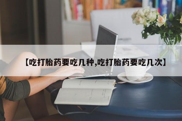 网上卖打胎药的微信【吃打胎药要吃几种,吃打胎药要吃几次】